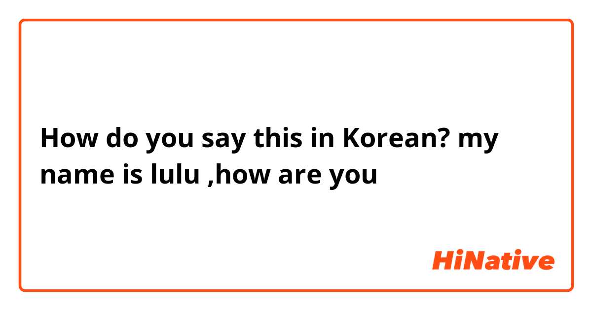 How do you say this in Korean? my name is lulu ,how are you