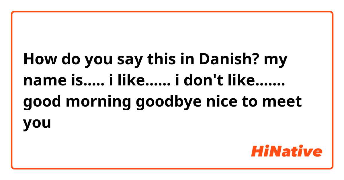 How do you say this in Danish? my name is.....
i like......
i don't like.......
good morning 
goodbye
nice to meet you
