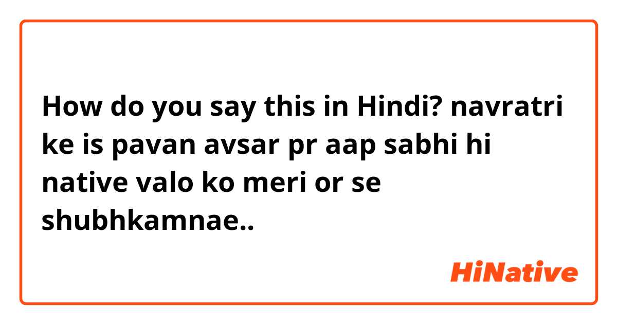 How do you say this in Hindi? navratri ke is pavan avsar pr aap sabhi hi native valo ko meri or se shubhkamnae..