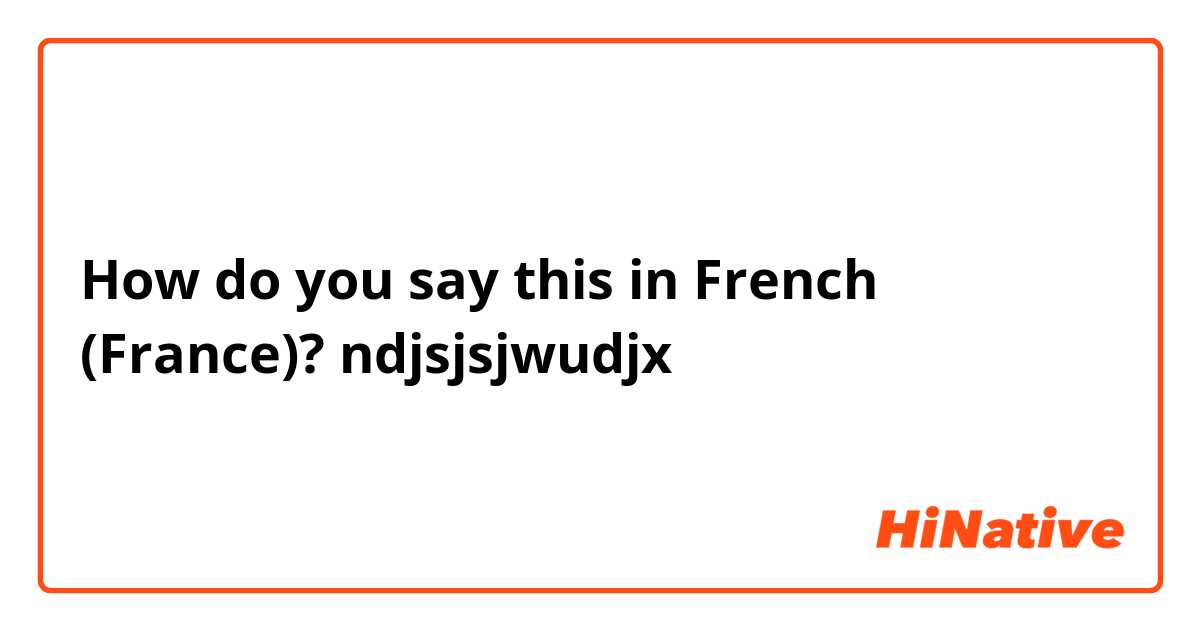 How do you say this in French (France)? ndjsjsjwudjx