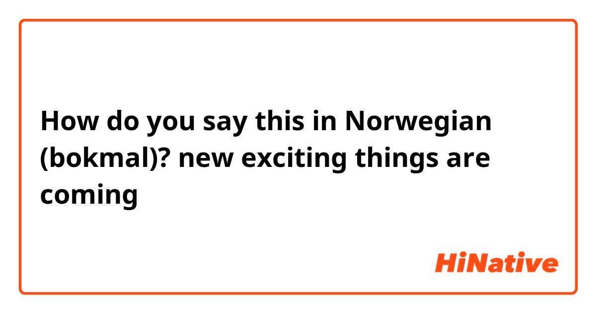 How do you say this in Norwegian (bokmal)? new exciting things are coming 