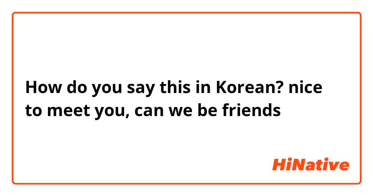 How do you say this in Korean? nice to meet you, can we be friends 