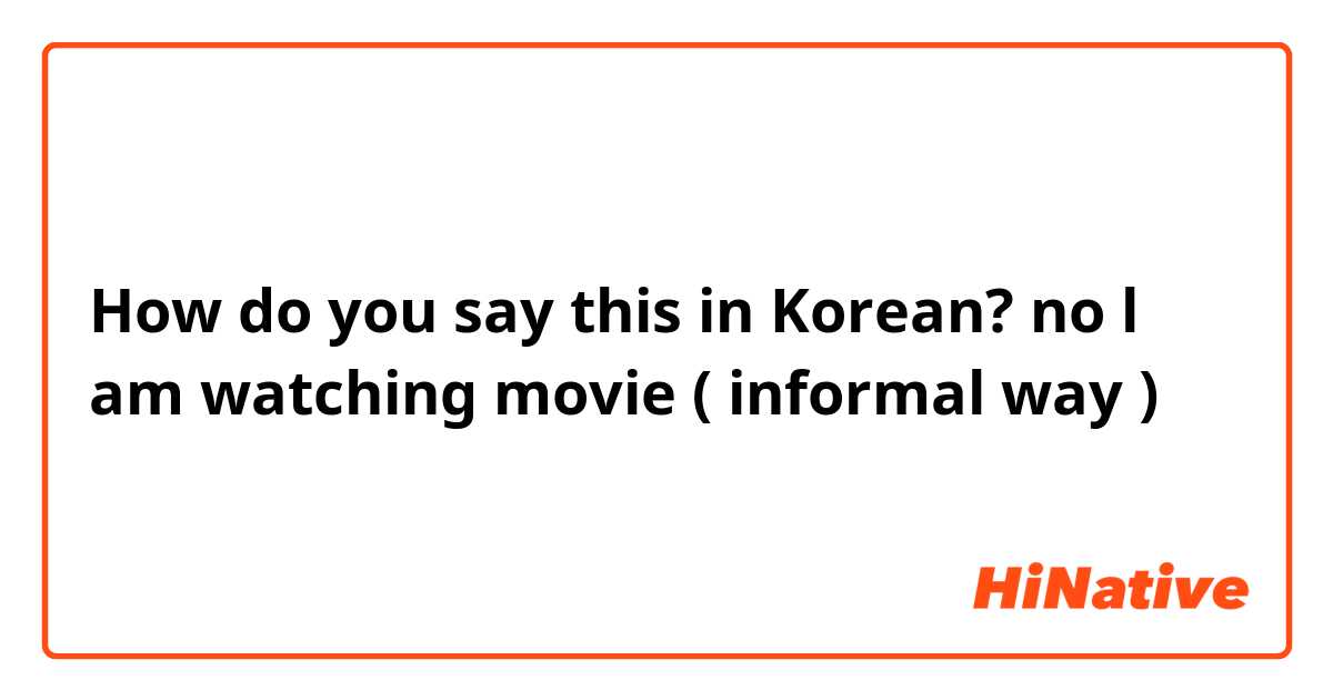 How do you say this in Korean? no l am watching movie ( informal way )