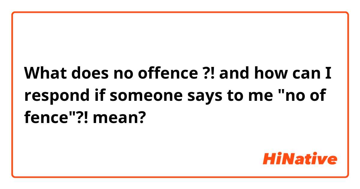 What does no offence ?!
and how can I respond if someone says to me "no of fence"?! mean?