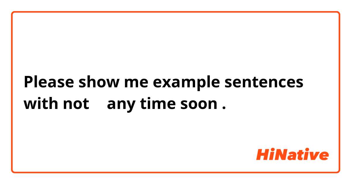 Please show me example sentences with not ～ any time soon.