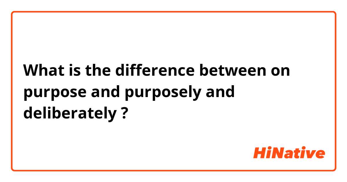 What is the difference between on purpose and purposely and deliberately ?