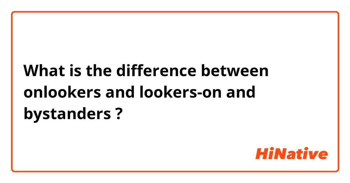 What is the difference between onlookers and lookers-on and bystanders ?