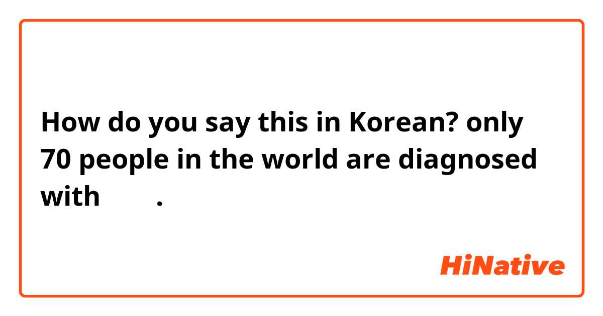 How do you say this in Korean? only 70 people in the world are diagnosed with 과식증.
급해요🙏🏻🙏🏻🙏🏻🙏🏻🙏🏻🙏🏻🙏🏻