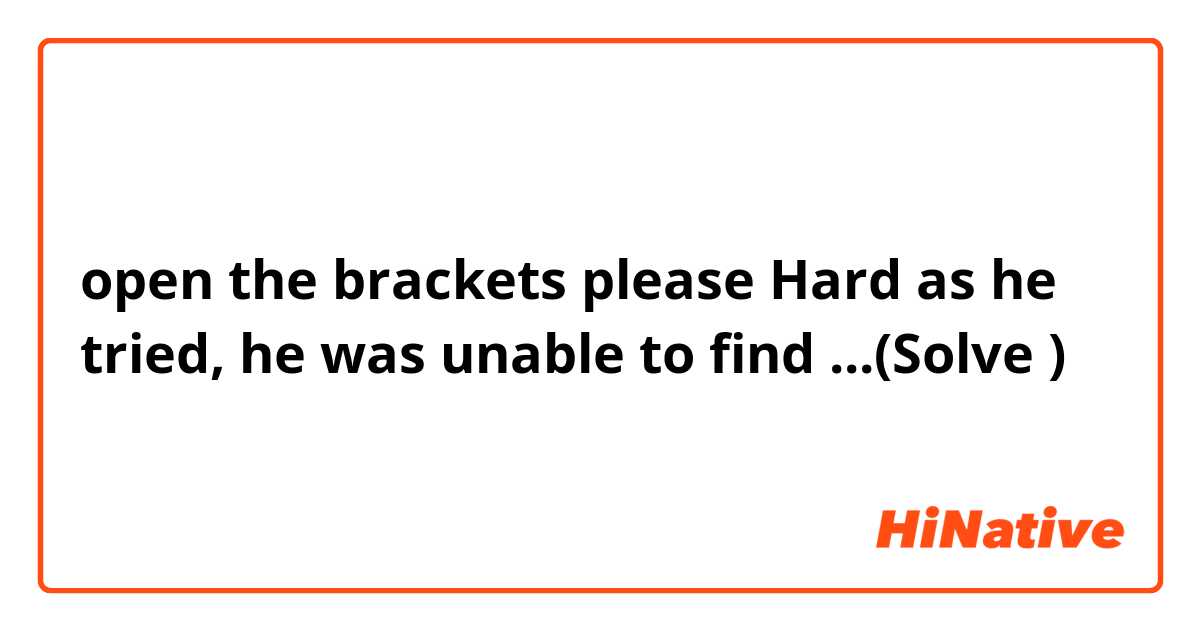 open the brackets please 

Hard as he tried, he was unable to  find ...(Solve )