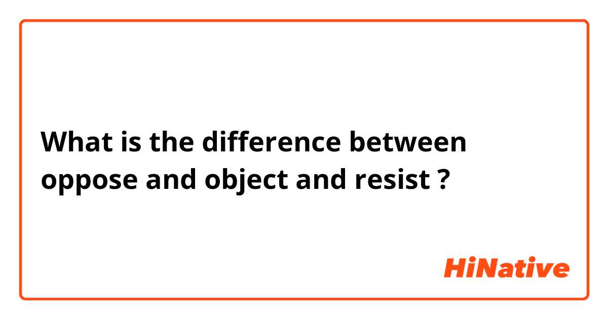 What is the difference between oppose and object and resist ?