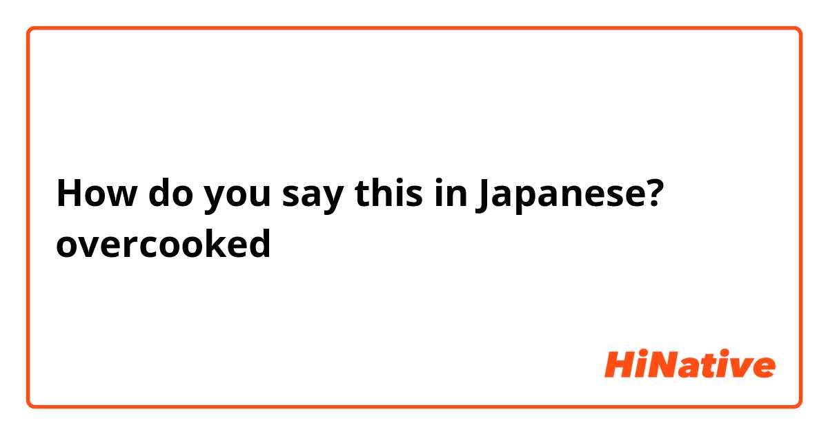 How do you say this in Japanese? overcooked