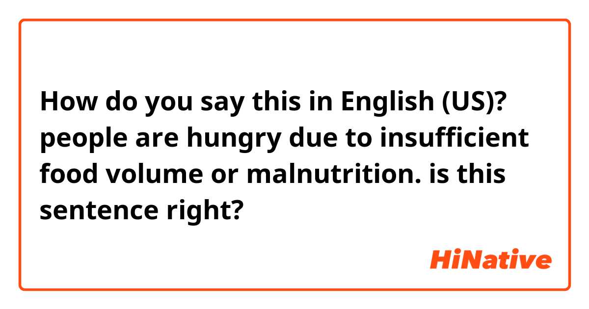 How do you say this in English (US)? people are hungry due to insufficient food volume or malnutrition.
is this sentence right?
