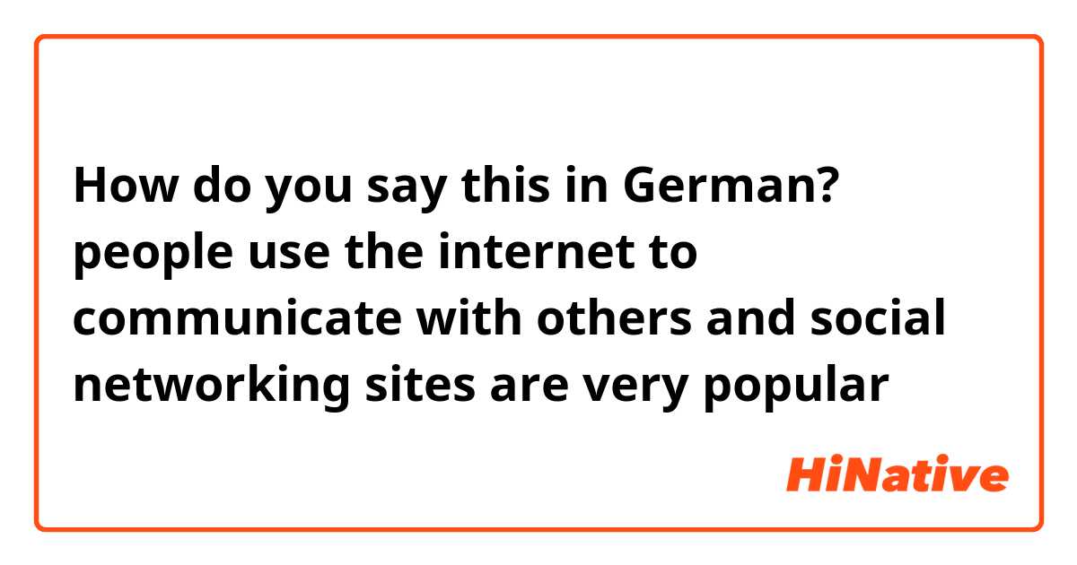 How do you say this in German? people use the internet to communicate with others and social networking sites are very popular 