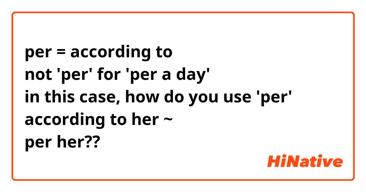 per = according to
not 'per' for 'per a day'
in this case, how do you use 'per' 
according to her ~
per her??