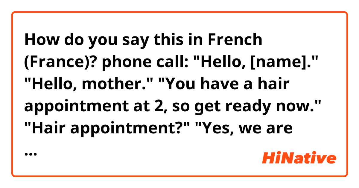 How do you say this in French (France)? phone call:
"Hello, [name]." 
"Hello, mother."
"You have a hair appointment at 2, so get ready now."
"Hair appointment?"
"Yes, we are meeting the [family name] tonight. 7 o'clock, [restaurant name]."
"Okay, bye, mother."