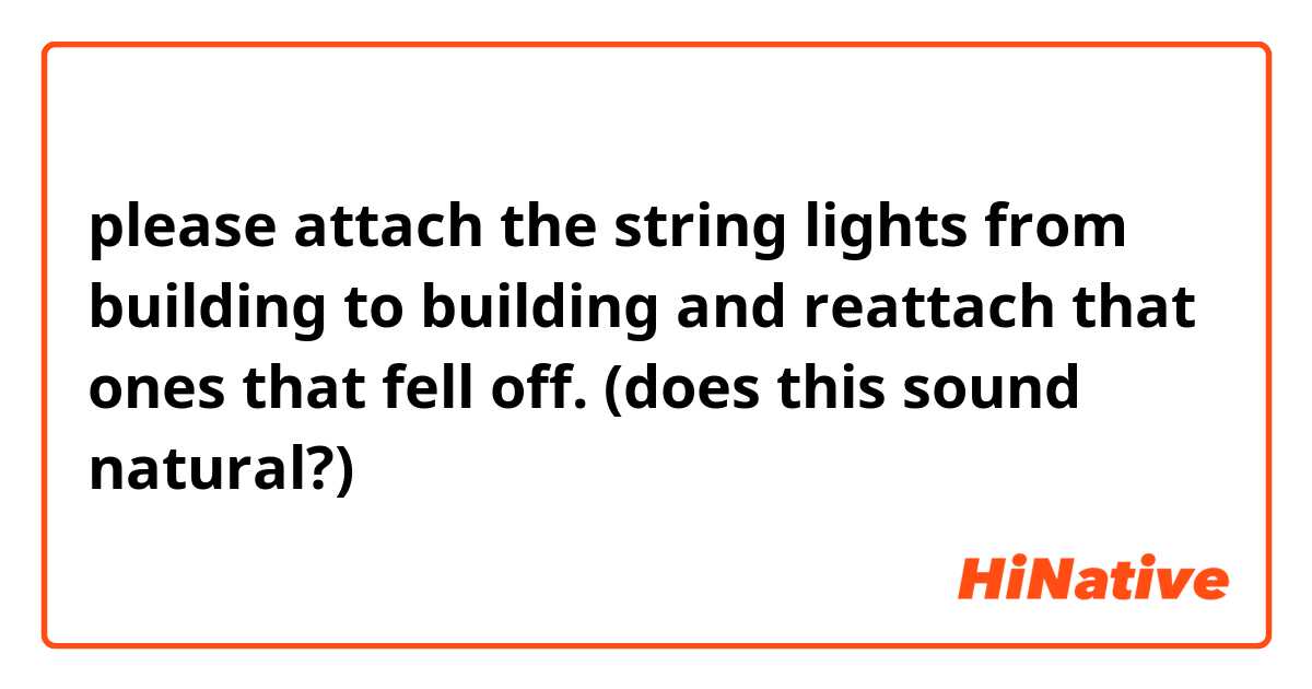please attach the string lights from building to building and reattach that ones that fell off.

(does this sound natural?)