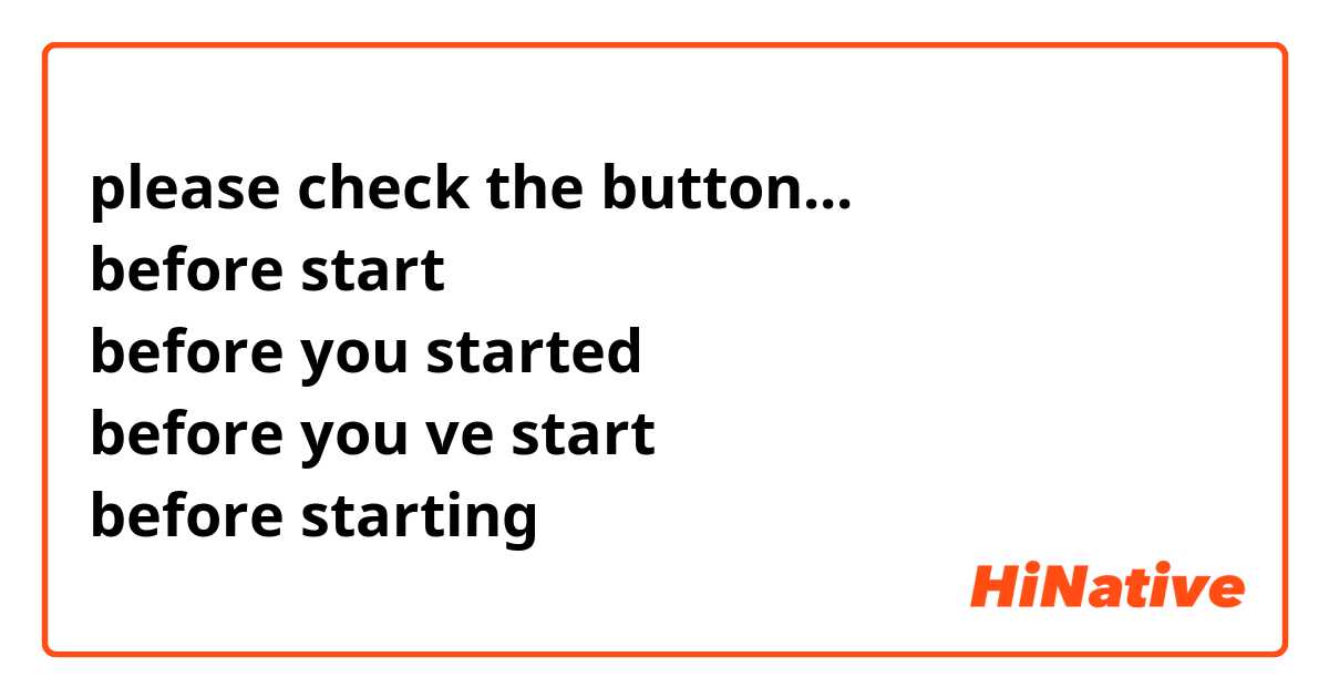please check the button...
before start
before you started
before you ve start
before starting