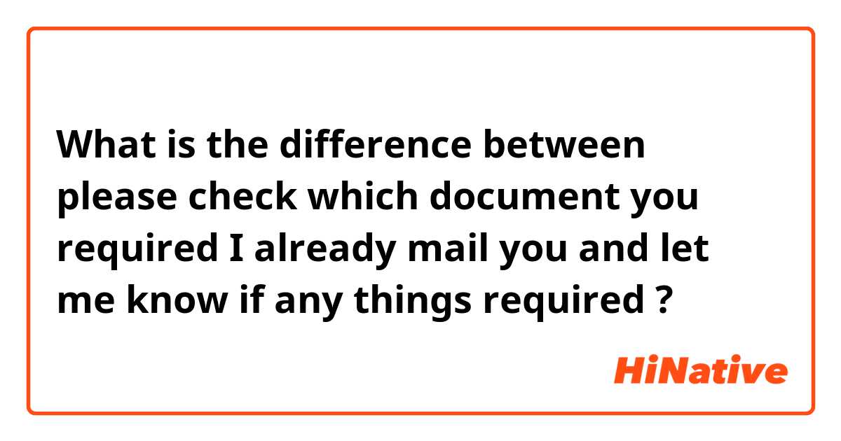 What is the difference between please check which document you required I already mail you and let me know if any things required  ?