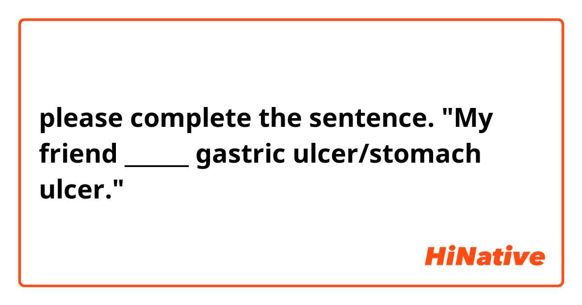 please complete the sentence. 
"My friend ______ gastric ulcer/stomach ulcer."