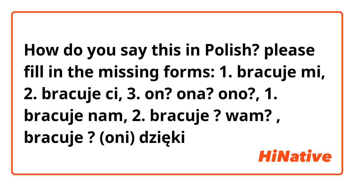 How do you say this in Polish? please fill in the missing forms: 1. bracuje mi, 2. bracuje ci, 3. on? ona? ono?, 1. bracuje nam, 2. bracuje ? wam? , bracuje ? (oni) dzięki 🙏