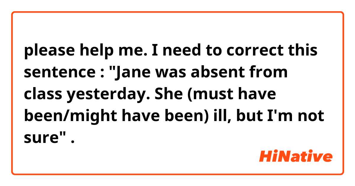 please help me. I need to correct this sentence : "Jane was absent from class yesterday. She (must have been/might have been) ill, but I'm not sure" . 