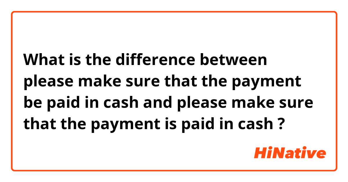 What is the difference between please make sure that the payment be paid in cash and please make sure that the payment is paid in cash  ?