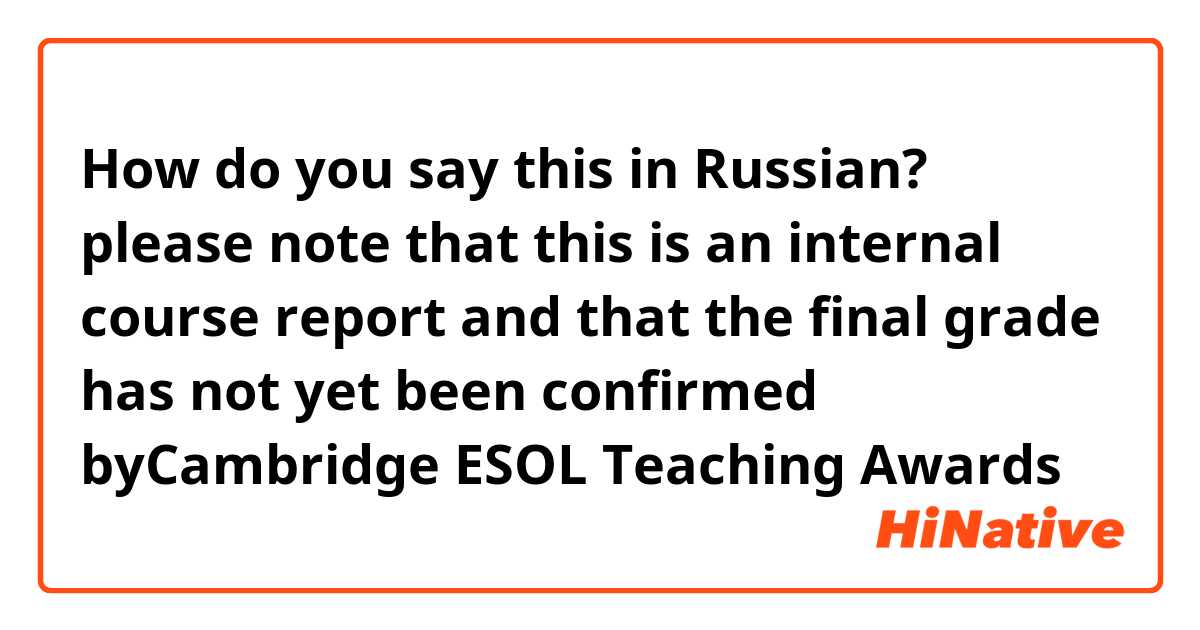 How do you say this in Russian? please note that this is an internal course report and that the final grade has not yet been confirmed byCambridge ESOL Teaching Awards