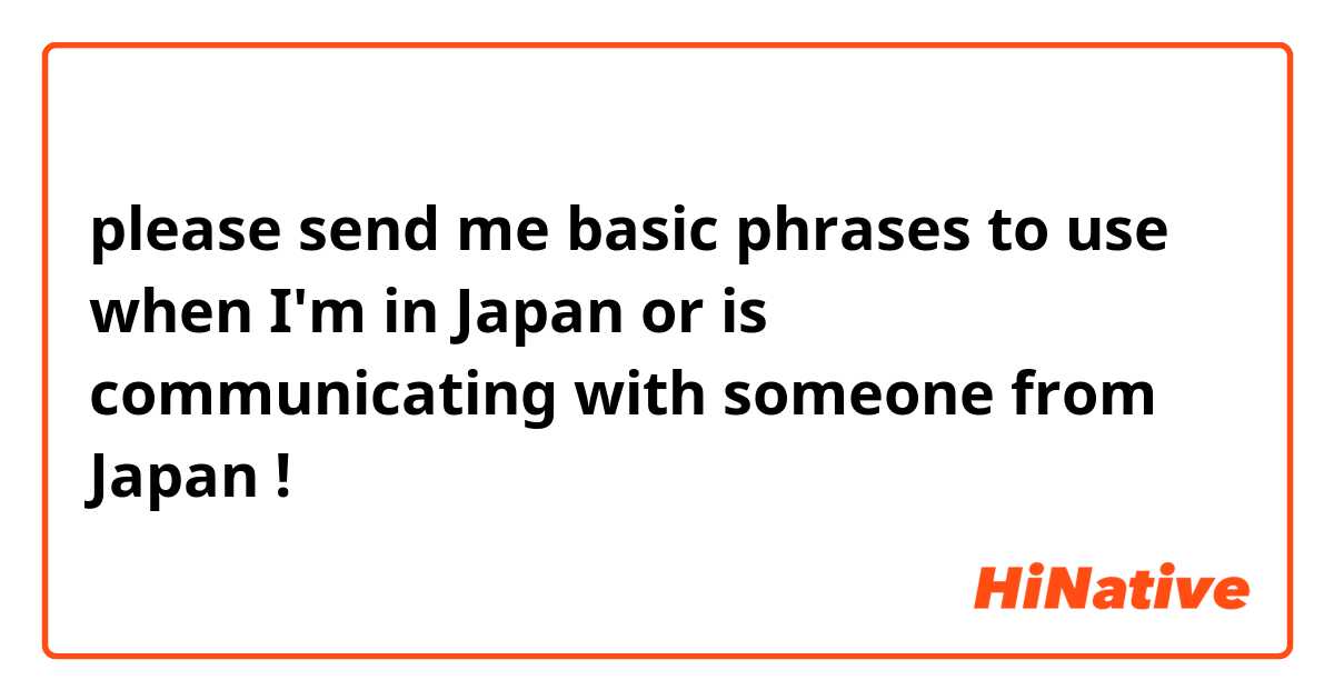please send me basic phrases to use when I'm in Japan or is communicating with someone from Japan !