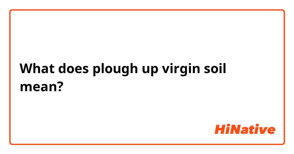 What does plough up virgin soil mean?
