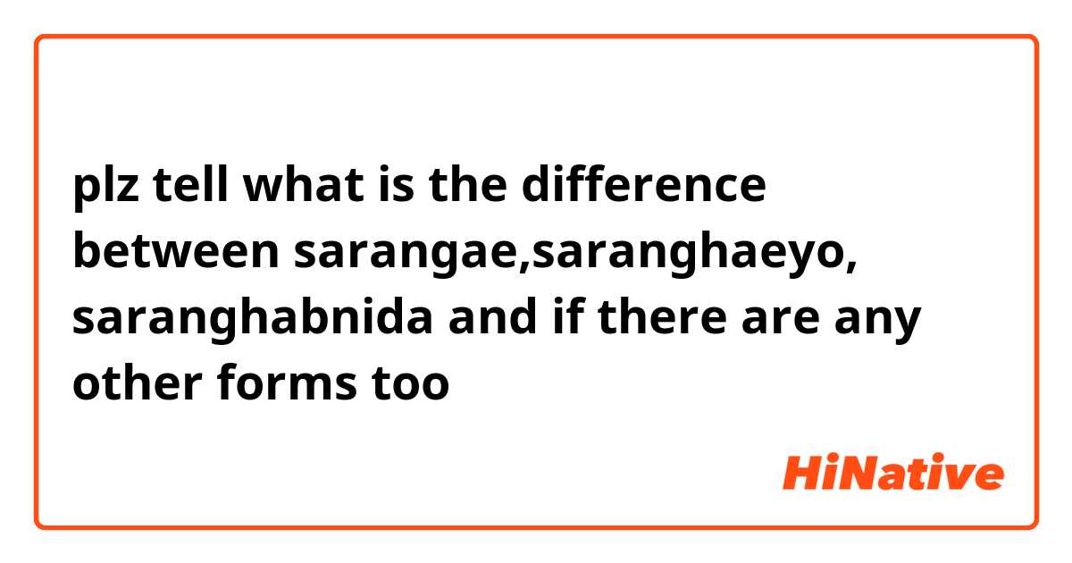 plz tell what is the difference between sarangae,saranghaeyo, saranghabnida and if there are any other forms too