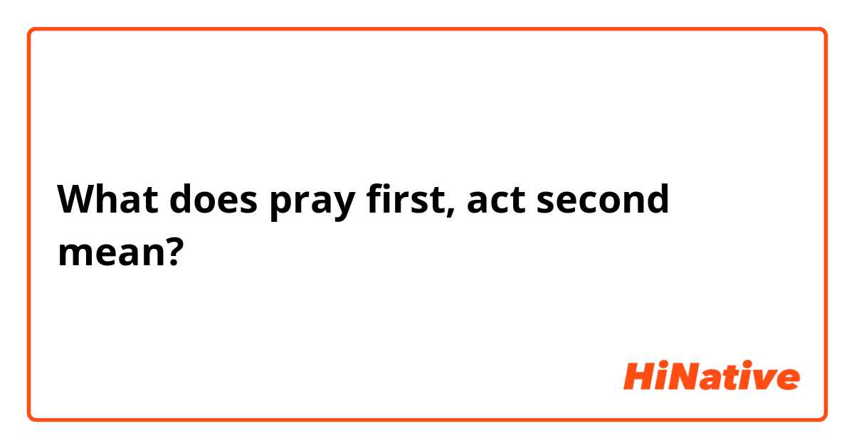 What does pray first, act second mean?