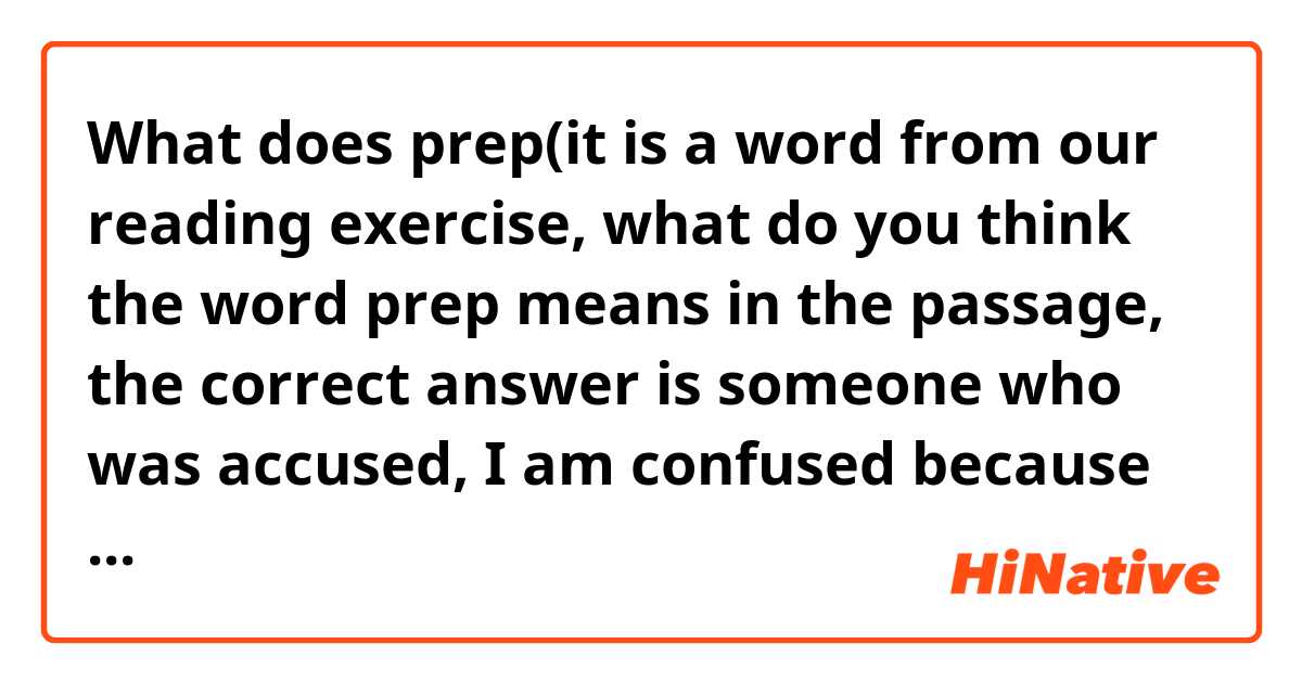 What does prep(it is a word from our reading exercise, what do you think the word prep means in the passage, the correct answer is someone who was accused, I am confused because it is totally different from that in the dictionary) mean?