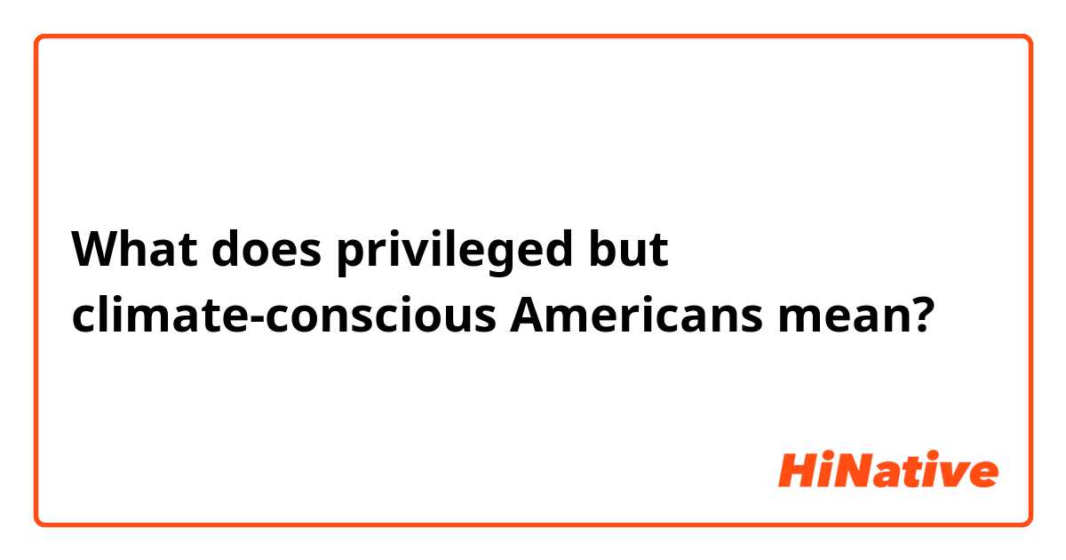 What does privileged but climate-conscious Americans mean?