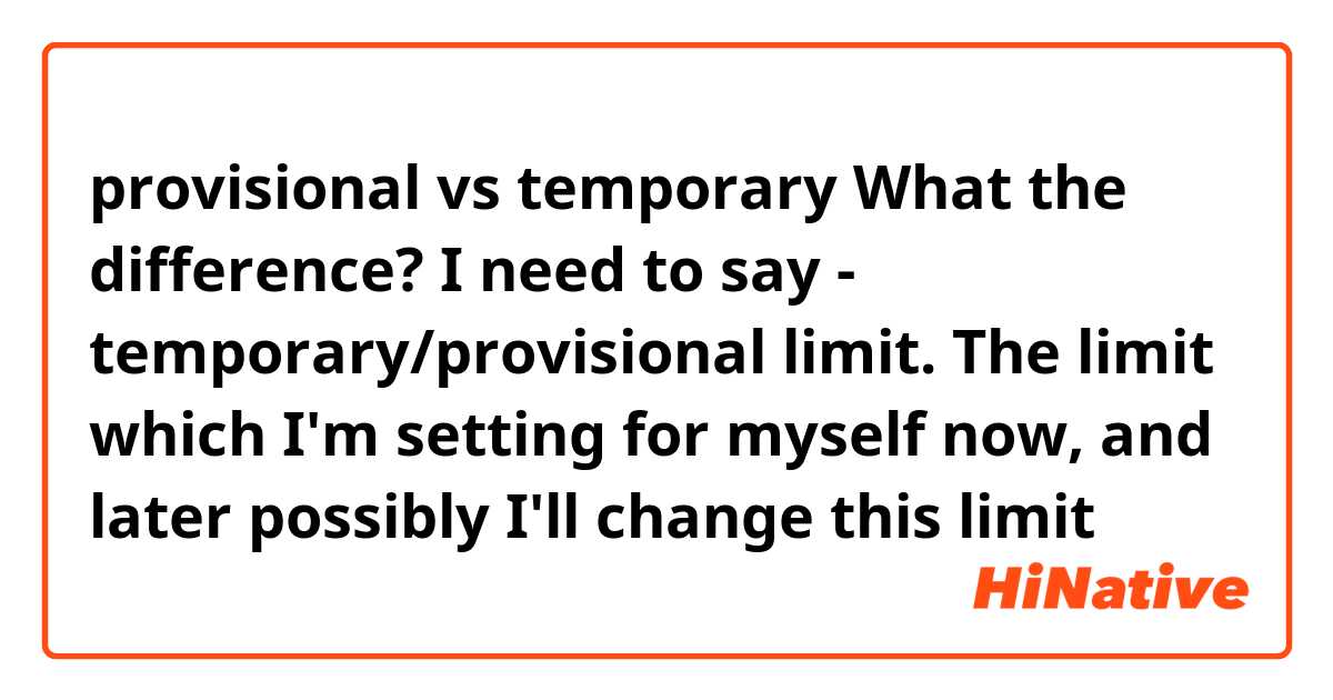 provisional vs temporary

What the difference?

I need to say - temporary/provisional limit.
The limit which I'm setting for myself now, and later possibly I'll change this limit
