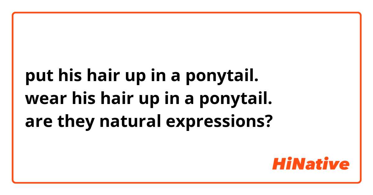 put his hair up in a ponytail.
wear his hair up in a ponytail.
are they natural expressions?