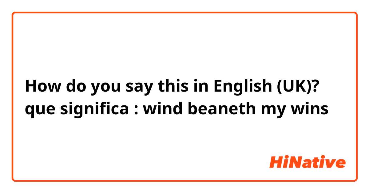 How do you say this in English (UK)? que significa : wind beaneth my wins