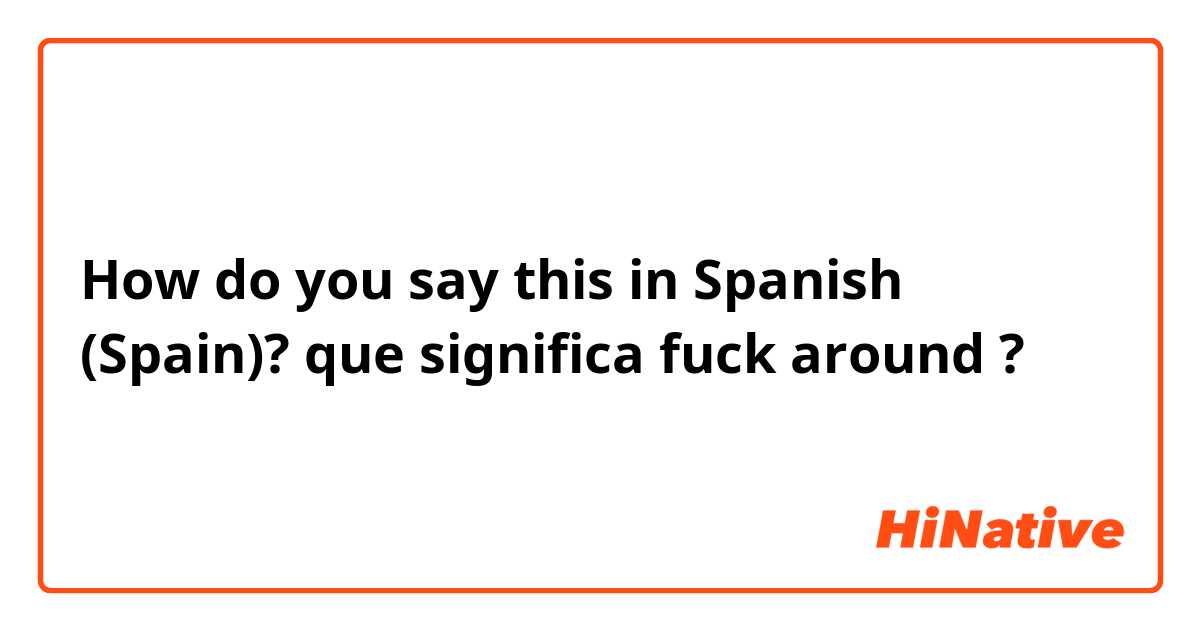How do you say this in Spanish (Spain)? que significa fuck around ?