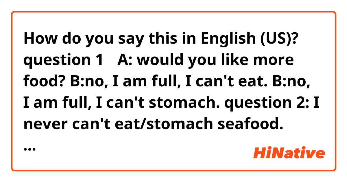 How do you say this in English (US)? question 1：
A: would you like more food? 
B:no, I am full, I can't eat.
B:no, I am full, I can't stomach.
question 2:
I never can't eat/stomach seafood.
which is commonly used in US, why?