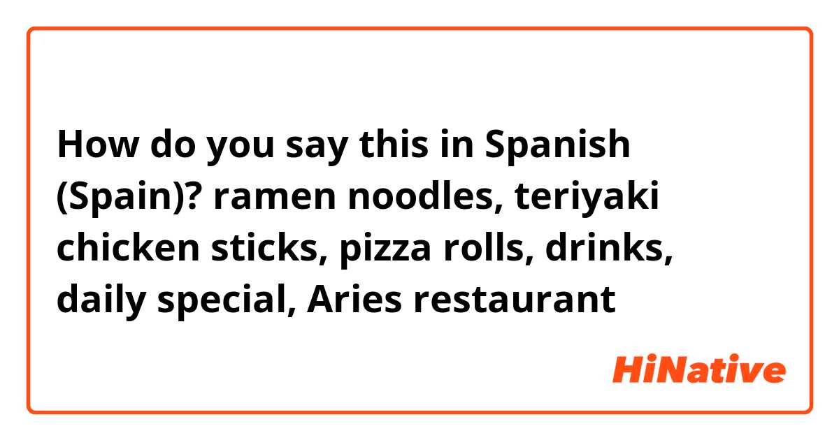 How do you say this in Spanish (Spain)? ramen noodles, teriyaki chicken sticks, pizza rolls, drinks, daily special, Aries restaurant 