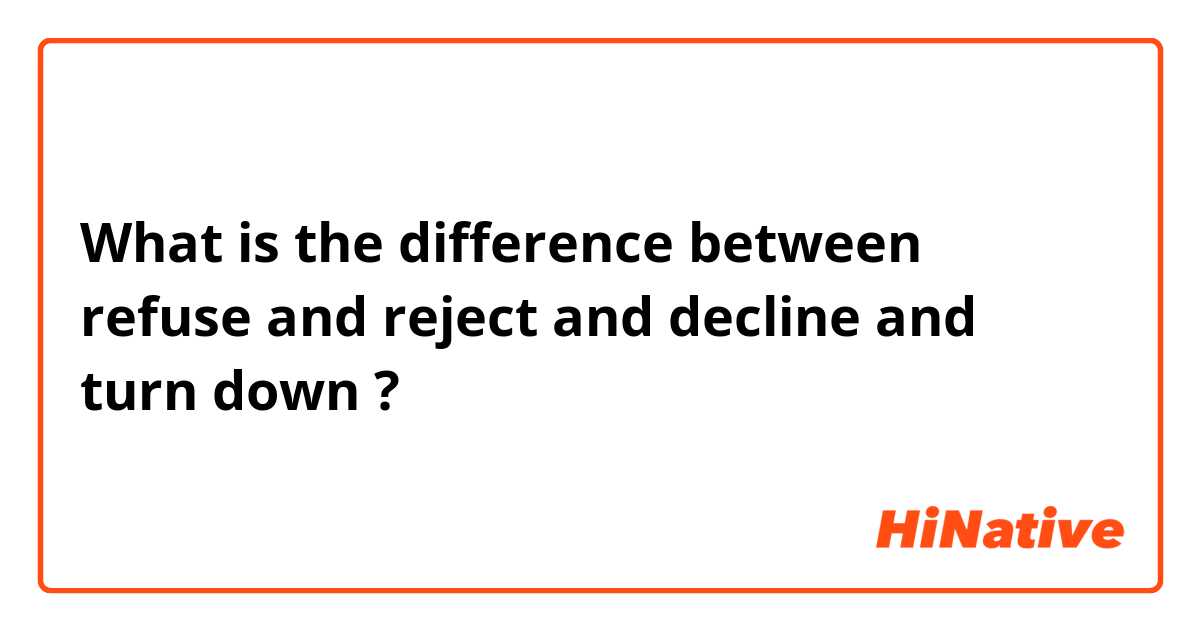 What is the difference between refuse and reject and decline  and turn down  ?