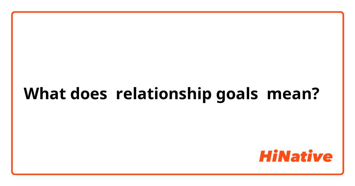 What does relationship goals mean?