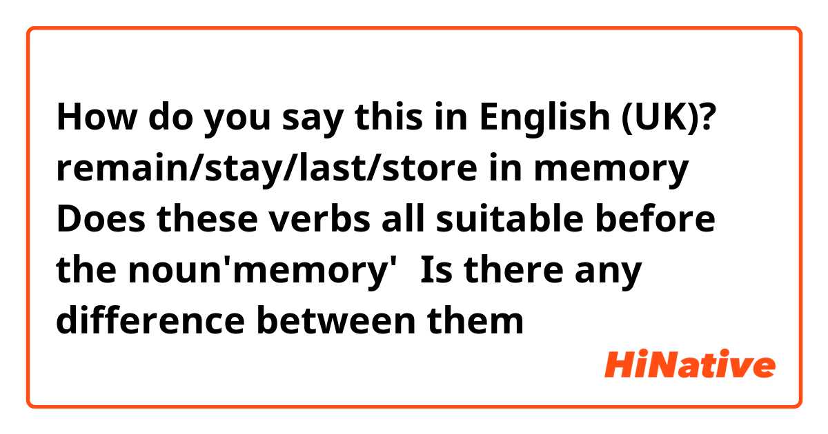 How do you say this in English (UK)? remain/stay/last/store in memory
Does these verbs all suitable before the noun'memory'？Is there any difference between them？