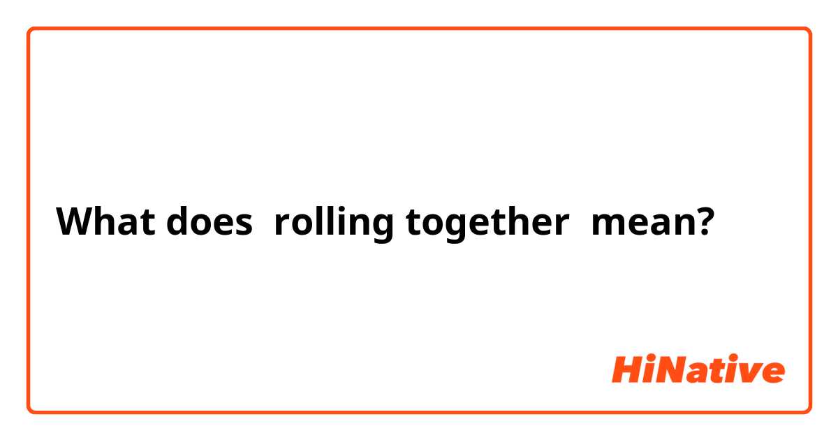 What does rolling together  mean?