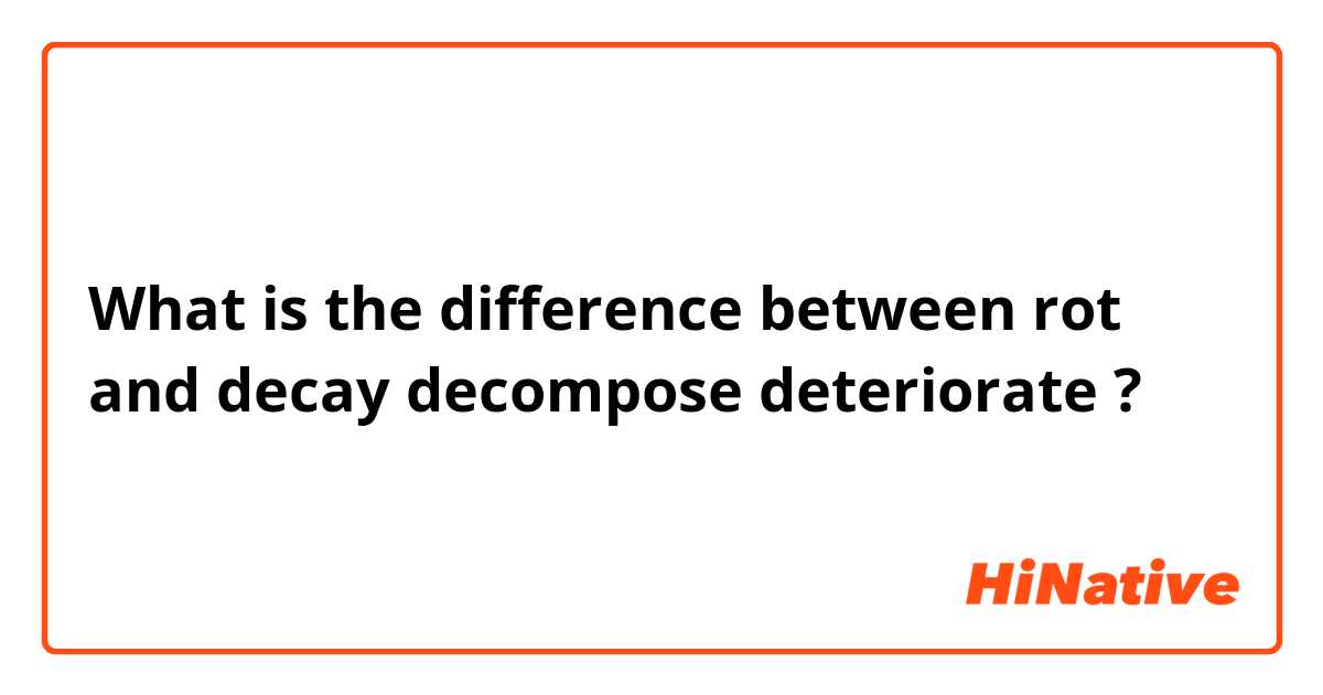 What is the difference between rot and decay decompose deteriorate ?