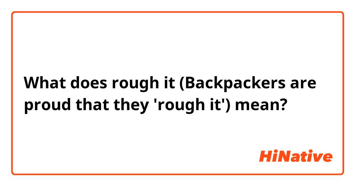 What does rough it (Backpackers are proud that they 'rough it')  mean?