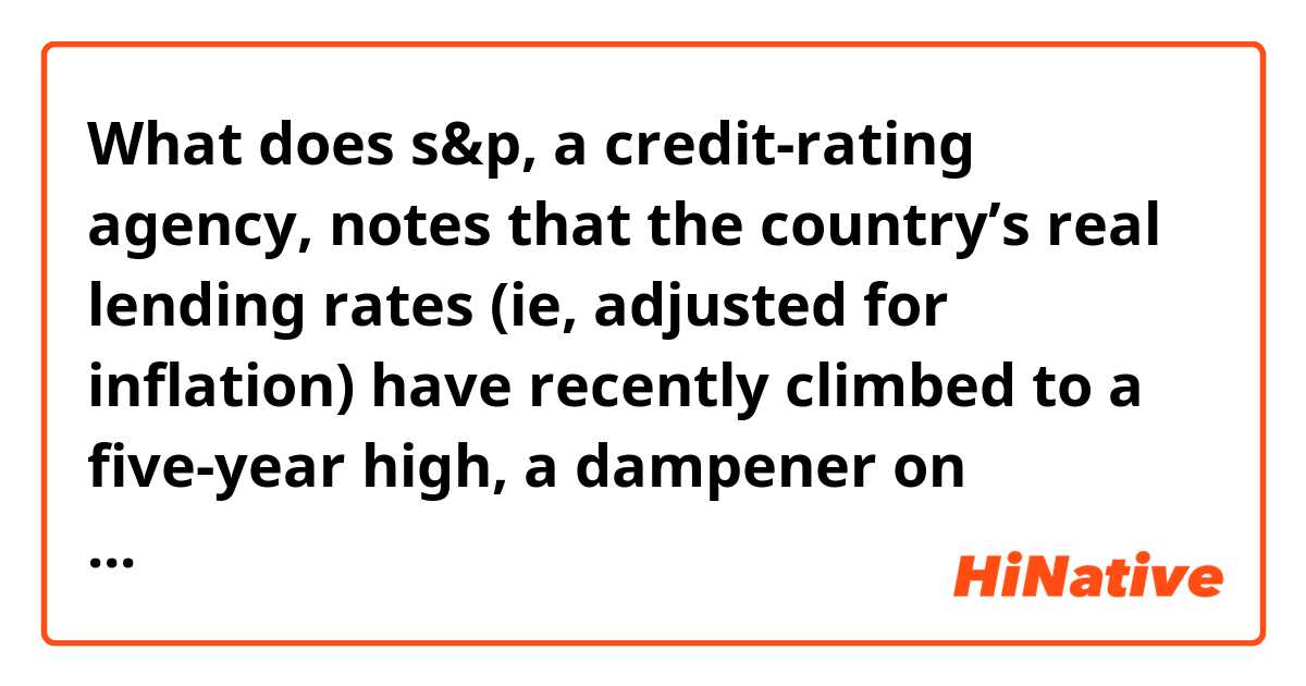 What does  s&p, a credit-rating agency, notes that the country’s real lending rates (ie, adjusted for inflation) have recently climbed to a five-year high, a dampener on investment. If successful, China will confine irrational exuberance to pools. mean?