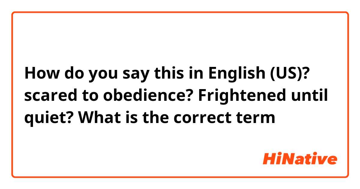 How do you say this in English (US)? scared to obedience? Frightened until quiet? What is the correct term