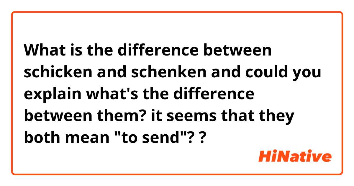 What is the difference between schicken and schenken and could you explain what's the difference between them? it seems that they both mean "to send"? ?