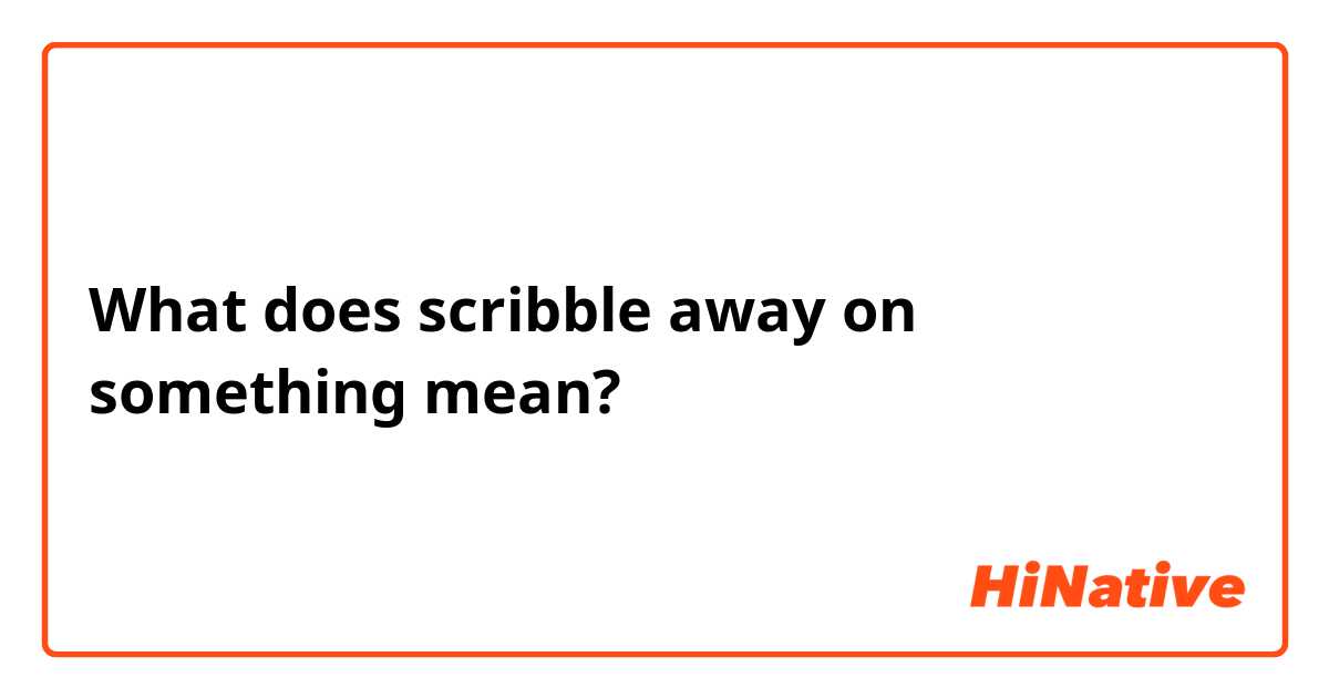 What does scribble away on something mean?