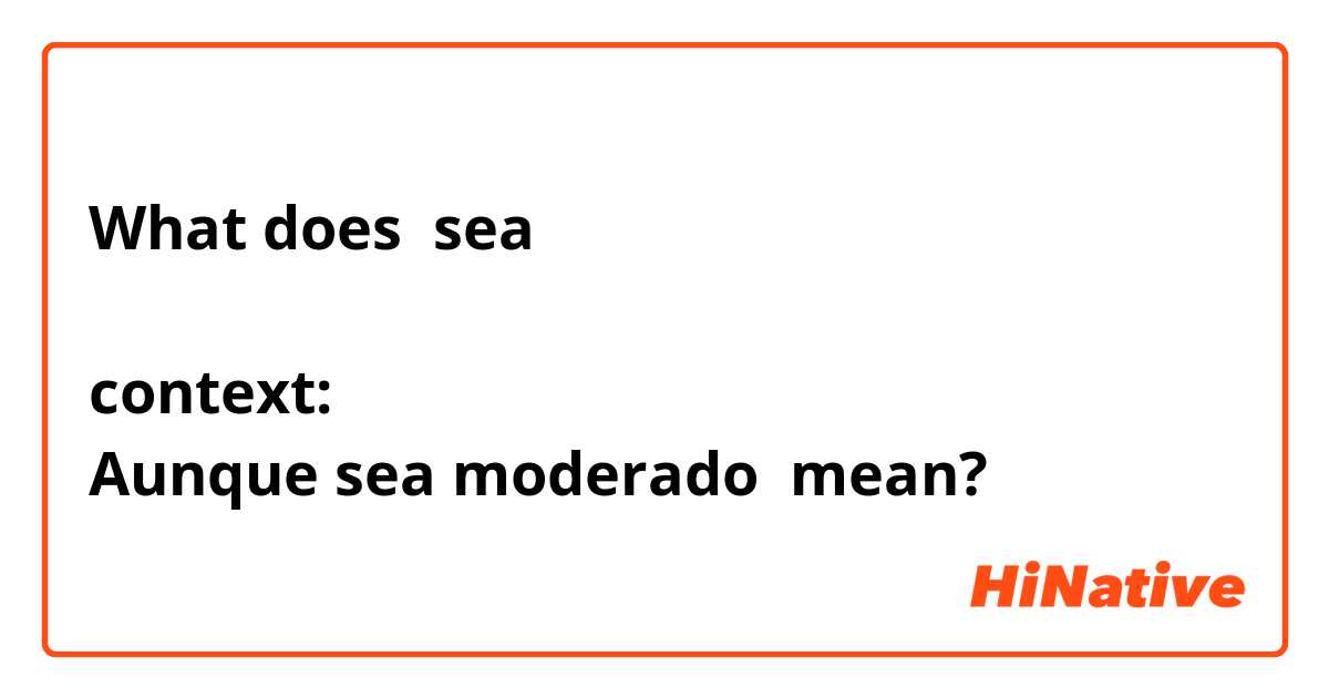 What does sea

context:
Aunque sea moderado mean?